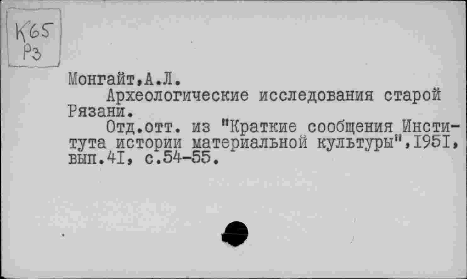 ﻿Монгайт,А.Л.
Археологические исследования старой Рязани.
Отд.отт. из ’’Краткие сообщения Института истории материальной культуры”,1951, вып.41, с.54-55.